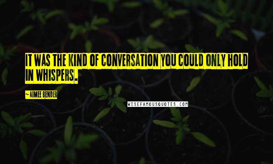 Aimee Bender Quotes: It was the kind of conversation you could only hold in whispers.