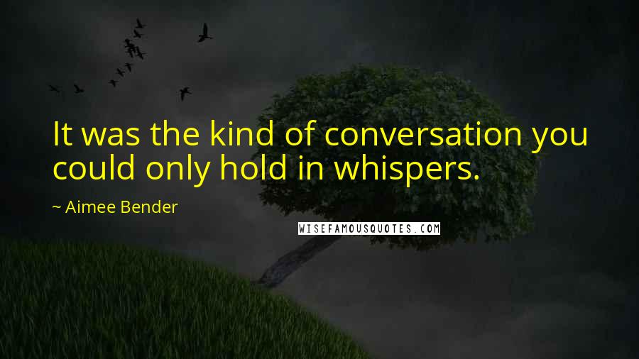 Aimee Bender Quotes: It was the kind of conversation you could only hold in whispers.