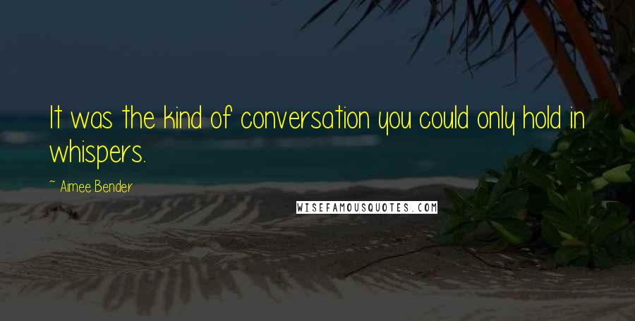 Aimee Bender Quotes: It was the kind of conversation you could only hold in whispers.