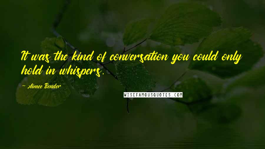 Aimee Bender Quotes: It was the kind of conversation you could only hold in whispers.
