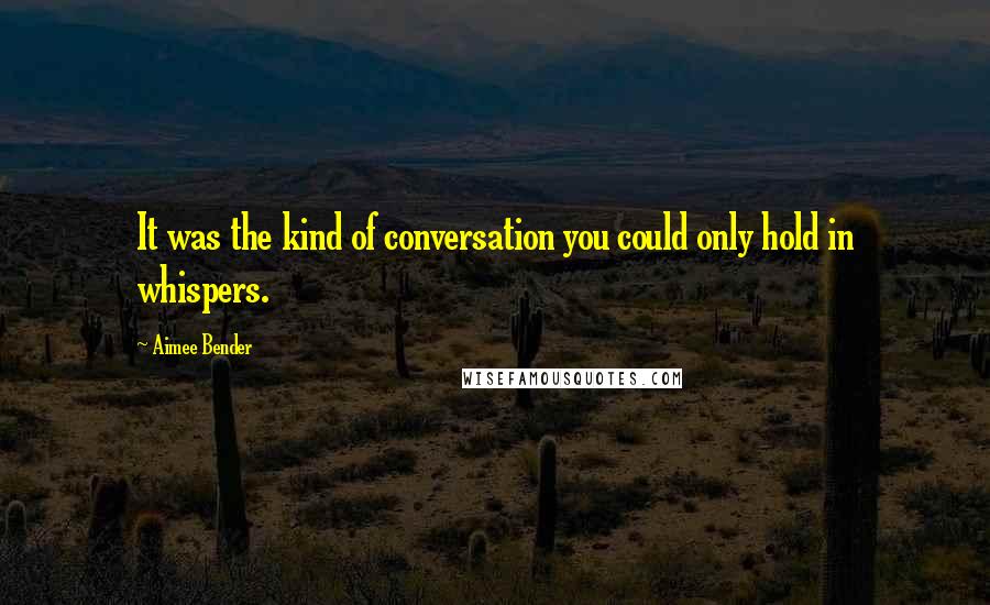 Aimee Bender Quotes: It was the kind of conversation you could only hold in whispers.