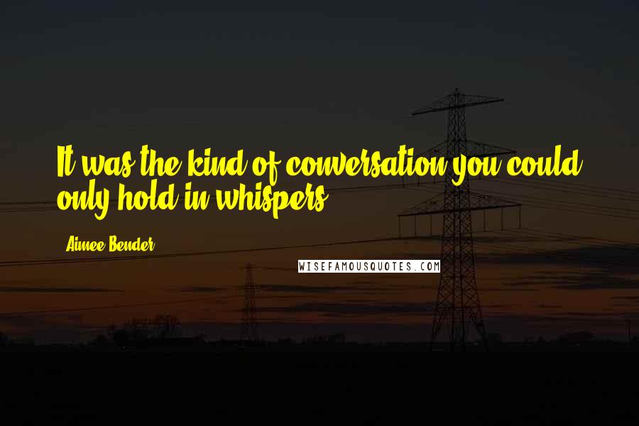 Aimee Bender Quotes: It was the kind of conversation you could only hold in whispers.