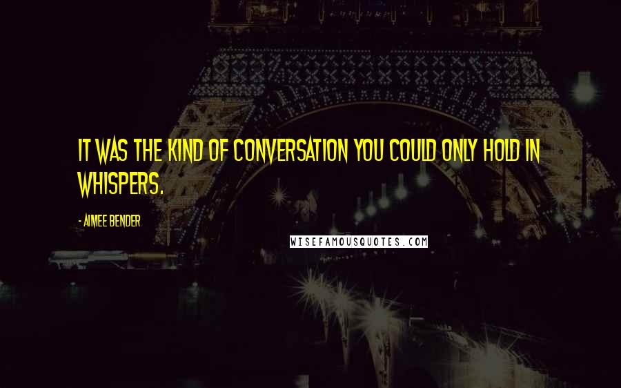 Aimee Bender Quotes: It was the kind of conversation you could only hold in whispers.