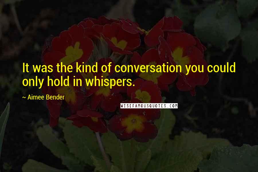 Aimee Bender Quotes: It was the kind of conversation you could only hold in whispers.