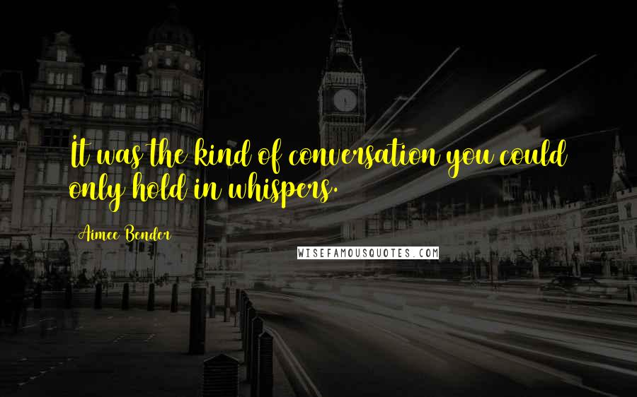 Aimee Bender Quotes: It was the kind of conversation you could only hold in whispers.