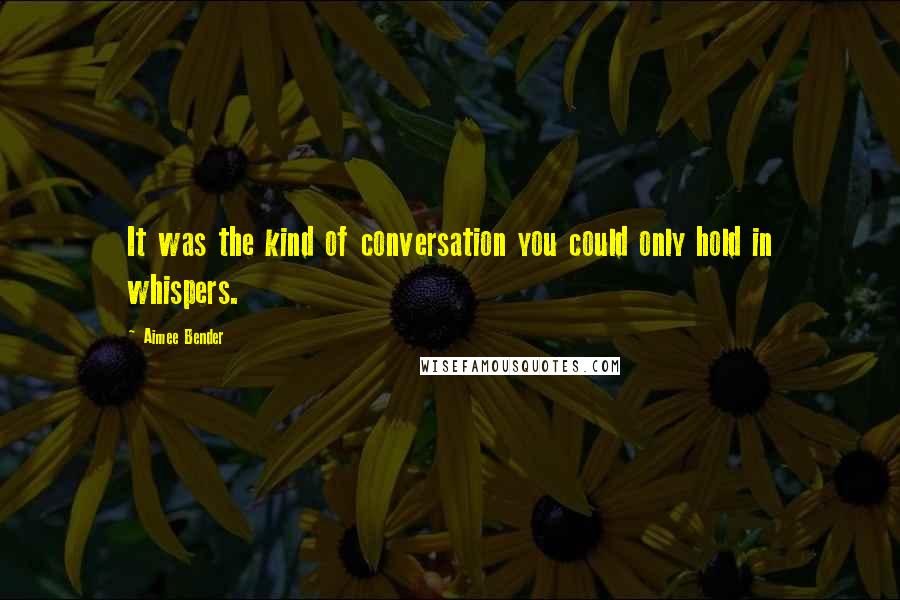 Aimee Bender Quotes: It was the kind of conversation you could only hold in whispers.