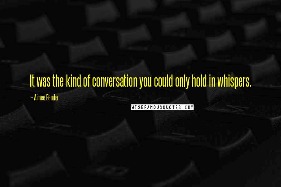 Aimee Bender Quotes: It was the kind of conversation you could only hold in whispers.