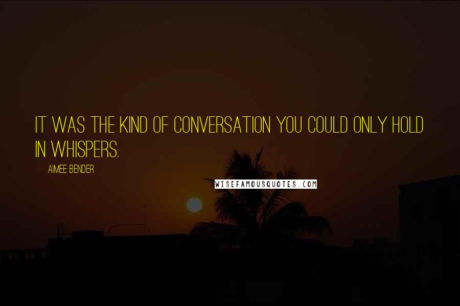 Aimee Bender Quotes: It was the kind of conversation you could only hold in whispers.