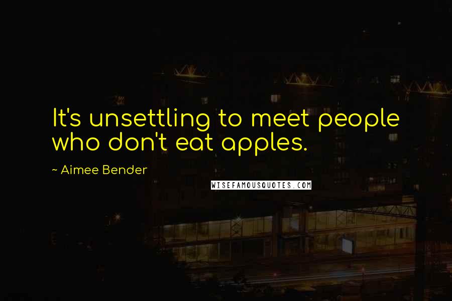 Aimee Bender Quotes: It's unsettling to meet people who don't eat apples.