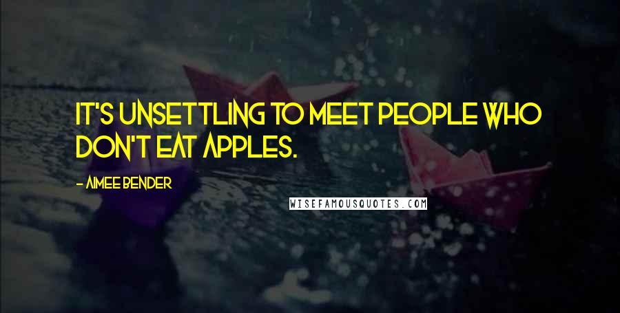 Aimee Bender Quotes: It's unsettling to meet people who don't eat apples.