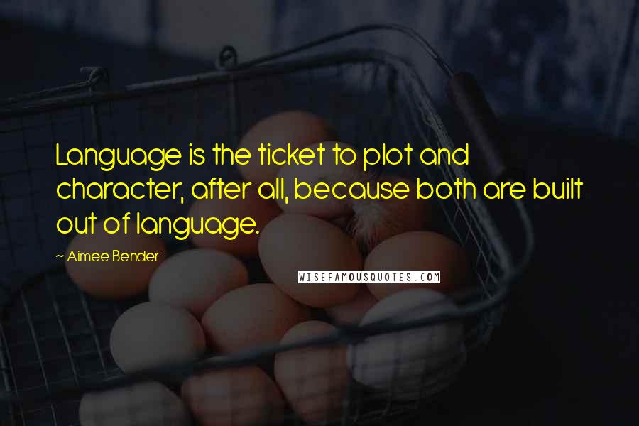 Aimee Bender Quotes: Language is the ticket to plot and character, after all, because both are built out of language.