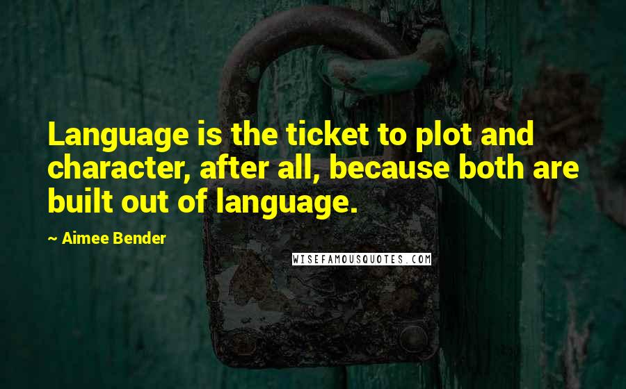 Aimee Bender Quotes: Language is the ticket to plot and character, after all, because both are built out of language.