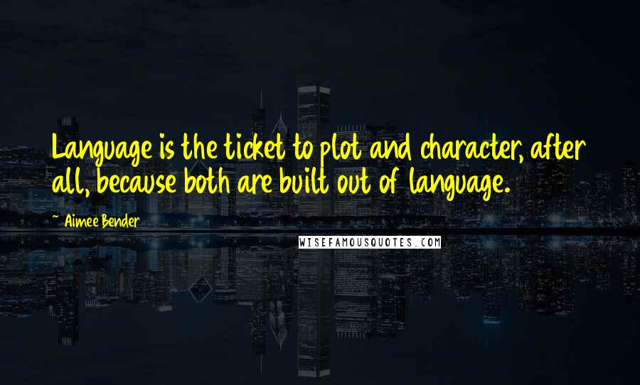 Aimee Bender Quotes: Language is the ticket to plot and character, after all, because both are built out of language.