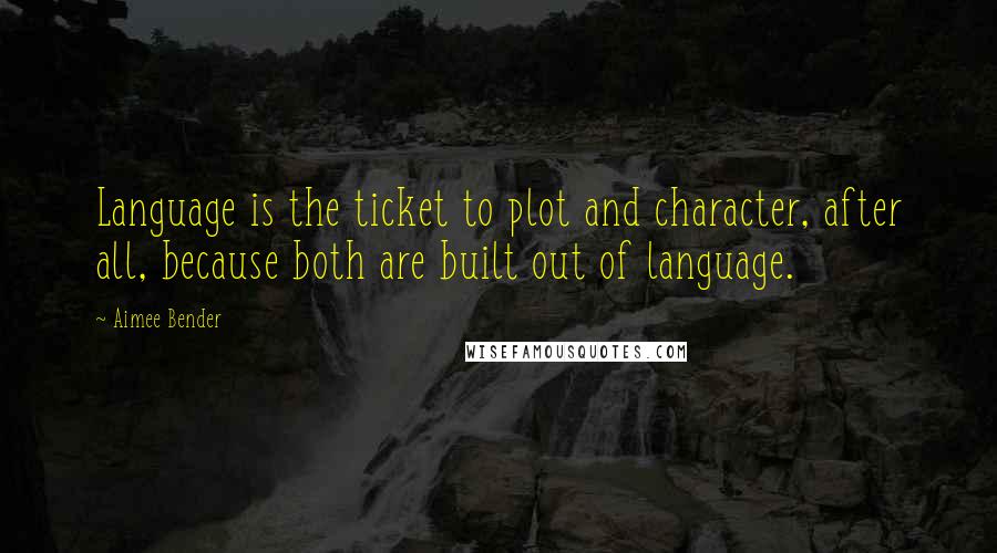 Aimee Bender Quotes: Language is the ticket to plot and character, after all, because both are built out of language.