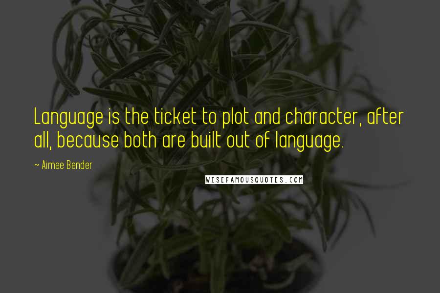 Aimee Bender Quotes: Language is the ticket to plot and character, after all, because both are built out of language.