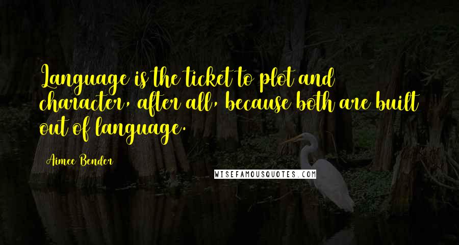 Aimee Bender Quotes: Language is the ticket to plot and character, after all, because both are built out of language.