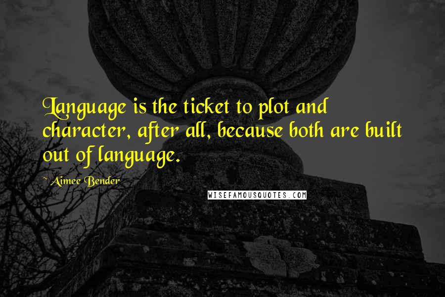Aimee Bender Quotes: Language is the ticket to plot and character, after all, because both are built out of language.
