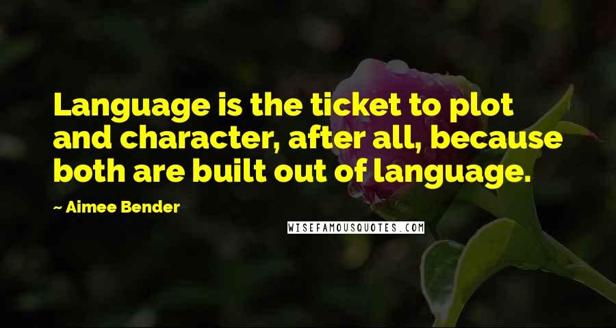 Aimee Bender Quotes: Language is the ticket to plot and character, after all, because both are built out of language.