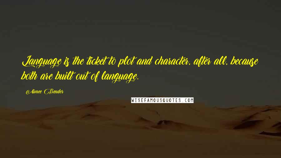 Aimee Bender Quotes: Language is the ticket to plot and character, after all, because both are built out of language.