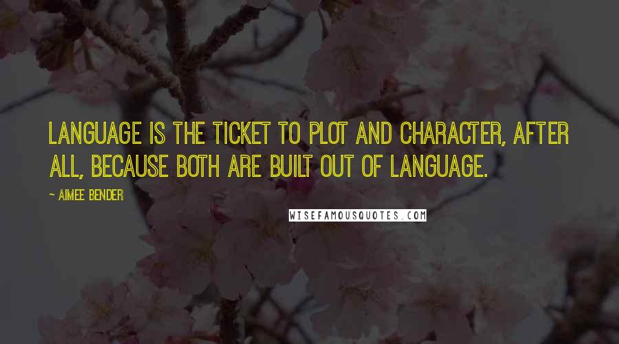 Aimee Bender Quotes: Language is the ticket to plot and character, after all, because both are built out of language.