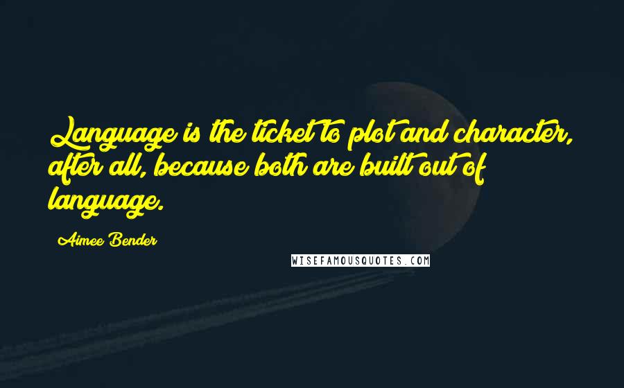 Aimee Bender Quotes: Language is the ticket to plot and character, after all, because both are built out of language.