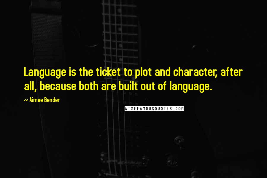 Aimee Bender Quotes: Language is the ticket to plot and character, after all, because both are built out of language.