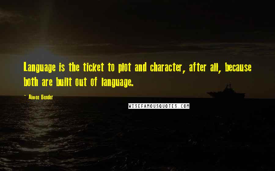 Aimee Bender Quotes: Language is the ticket to plot and character, after all, because both are built out of language.