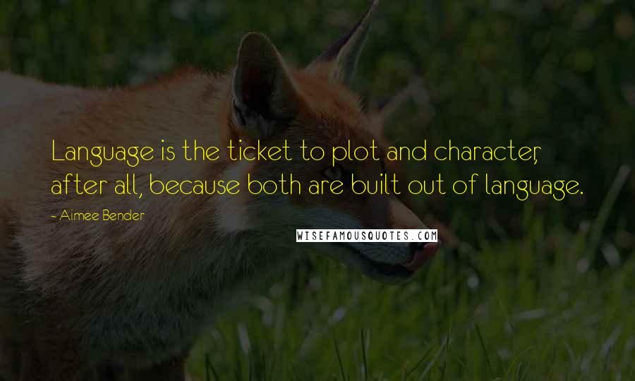 Aimee Bender Quotes: Language is the ticket to plot and character, after all, because both are built out of language.