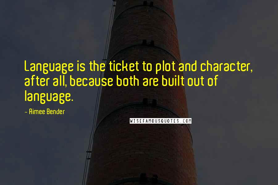 Aimee Bender Quotes: Language is the ticket to plot and character, after all, because both are built out of language.