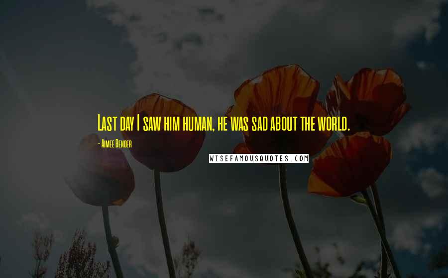 Aimee Bender Quotes: Last day I saw him human, he was sad about the world.