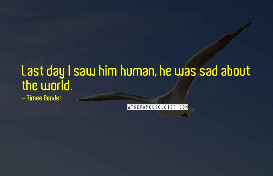 Aimee Bender Quotes: Last day I saw him human, he was sad about the world.