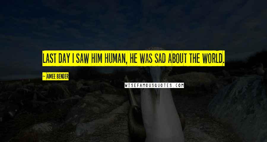 Aimee Bender Quotes: Last day I saw him human, he was sad about the world.