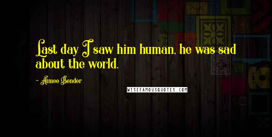 Aimee Bender Quotes: Last day I saw him human, he was sad about the world.