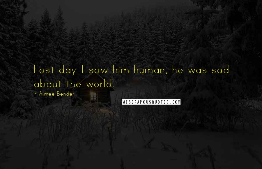 Aimee Bender Quotes: Last day I saw him human, he was sad about the world.