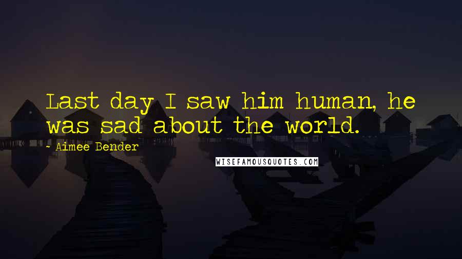 Aimee Bender Quotes: Last day I saw him human, he was sad about the world.