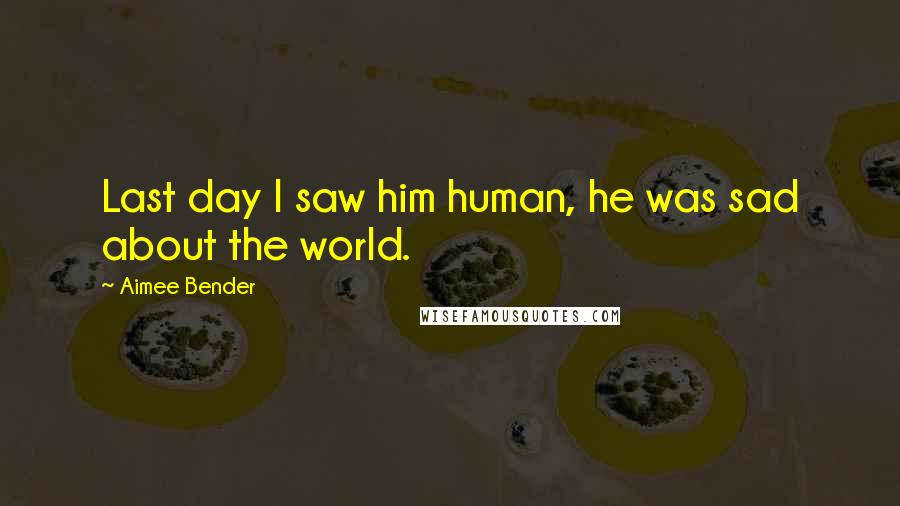 Aimee Bender Quotes: Last day I saw him human, he was sad about the world.