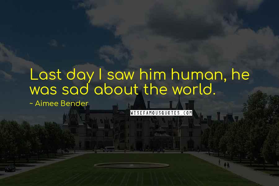 Aimee Bender Quotes: Last day I saw him human, he was sad about the world.