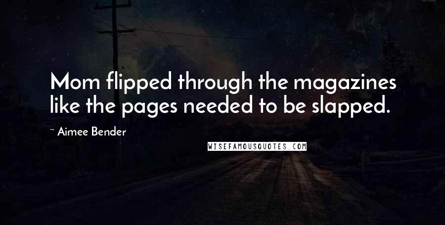 Aimee Bender Quotes: Mom flipped through the magazines like the pages needed to be slapped.