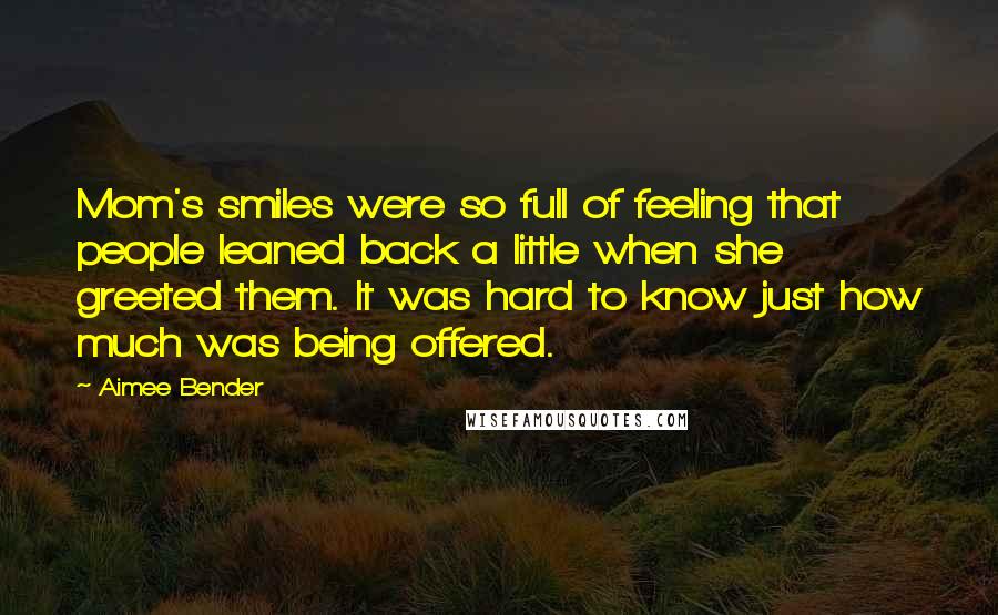 Aimee Bender Quotes: Mom's smiles were so full of feeling that people leaned back a little when she greeted them. It was hard to know just how much was being offered.