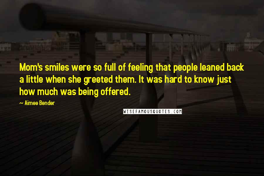 Aimee Bender Quotes: Mom's smiles were so full of feeling that people leaned back a little when she greeted them. It was hard to know just how much was being offered.