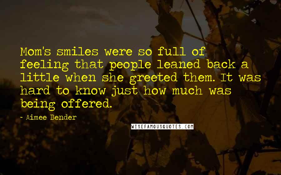 Aimee Bender Quotes: Mom's smiles were so full of feeling that people leaned back a little when she greeted them. It was hard to know just how much was being offered.