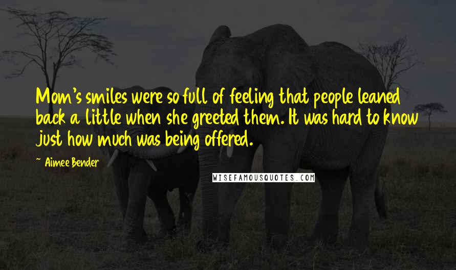 Aimee Bender Quotes: Mom's smiles were so full of feeling that people leaned back a little when she greeted them. It was hard to know just how much was being offered.
