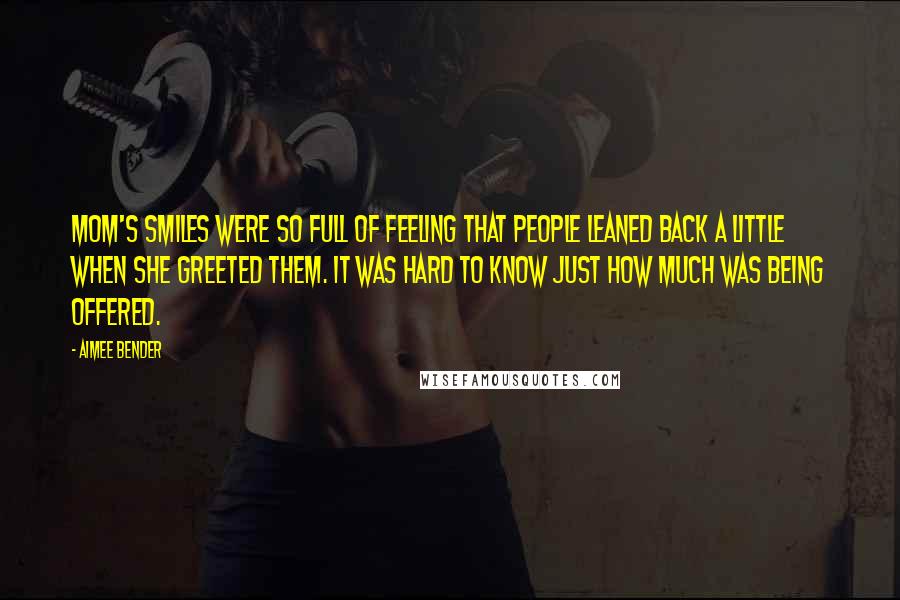 Aimee Bender Quotes: Mom's smiles were so full of feeling that people leaned back a little when she greeted them. It was hard to know just how much was being offered.