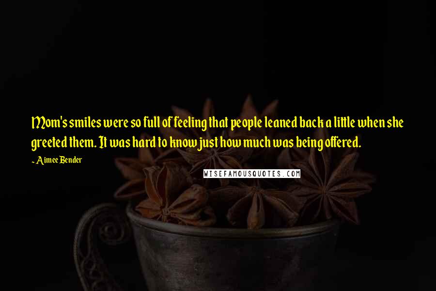 Aimee Bender Quotes: Mom's smiles were so full of feeling that people leaned back a little when she greeted them. It was hard to know just how much was being offered.