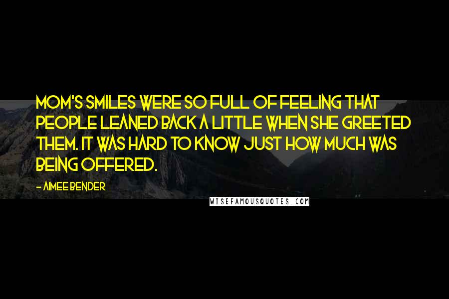Aimee Bender Quotes: Mom's smiles were so full of feeling that people leaned back a little when she greeted them. It was hard to know just how much was being offered.