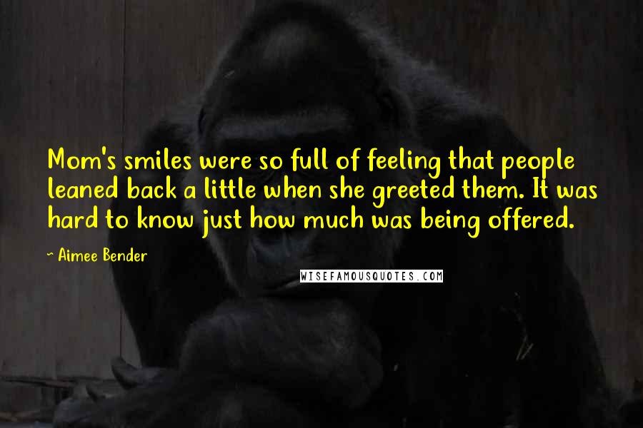 Aimee Bender Quotes: Mom's smiles were so full of feeling that people leaned back a little when she greeted them. It was hard to know just how much was being offered.