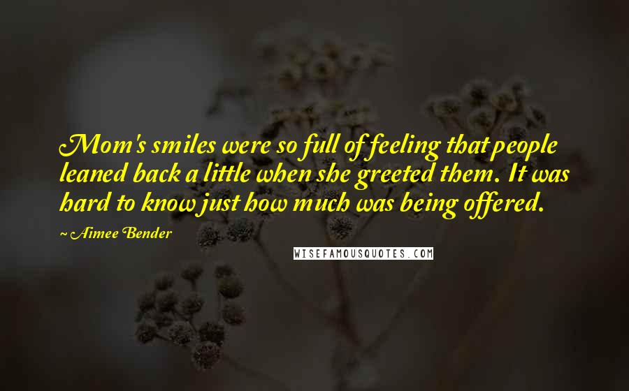 Aimee Bender Quotes: Mom's smiles were so full of feeling that people leaned back a little when she greeted them. It was hard to know just how much was being offered.