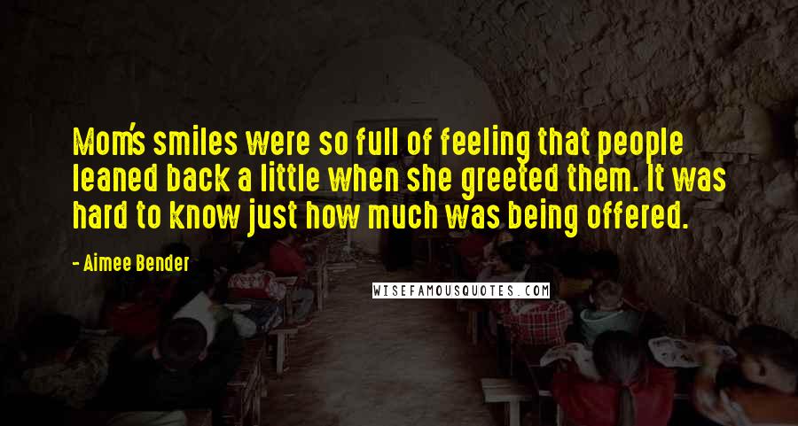 Aimee Bender Quotes: Mom's smiles were so full of feeling that people leaned back a little when she greeted them. It was hard to know just how much was being offered.