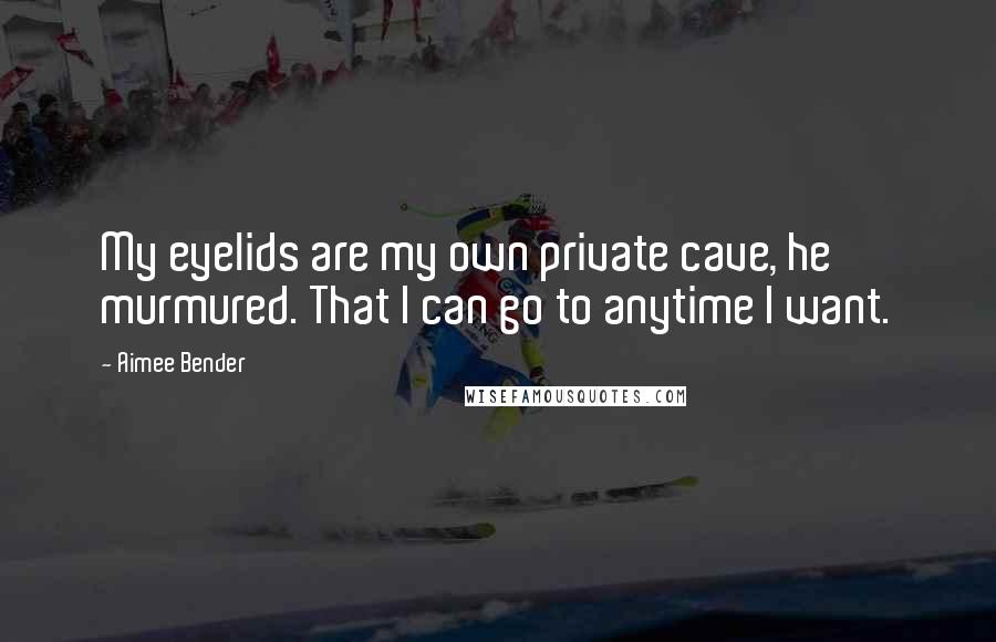 Aimee Bender Quotes: My eyelids are my own private cave, he murmured. That I can go to anytime I want.