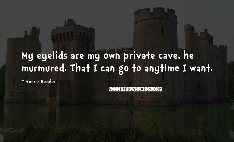 Aimee Bender Quotes: My eyelids are my own private cave, he murmured. That I can go to anytime I want.